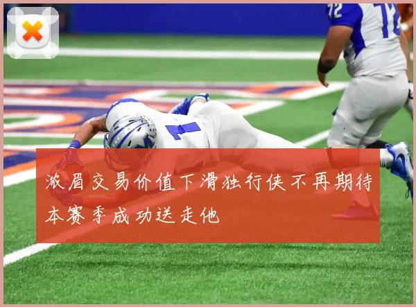 浓眉交易价值下滑独行侠不再期待本赛季成功送走他