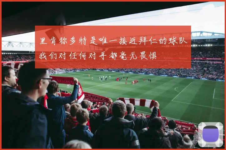 里肯称多特是唯一接近拜仁的球队我们对任何对手都毫无畏惧