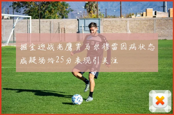 掘金迎战老鹰贾马尔穆雷因病状态成疑场均25分表现引关注
