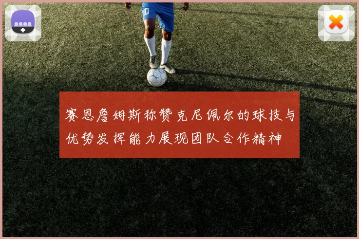 赛恩詹姆斯称赞克尼佩尔的球技与优势发挥能力展现团队合作精神
