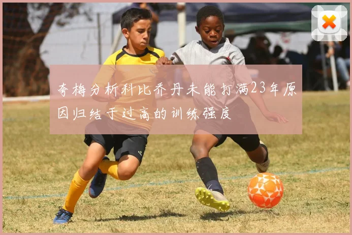 夸梅分析科比乔丹未能打满23年原因归结于过高的训练强度