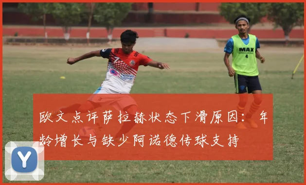 欧文点评萨拉赫状态下滑原因:年龄增长与缺少阿诺德传球支持
