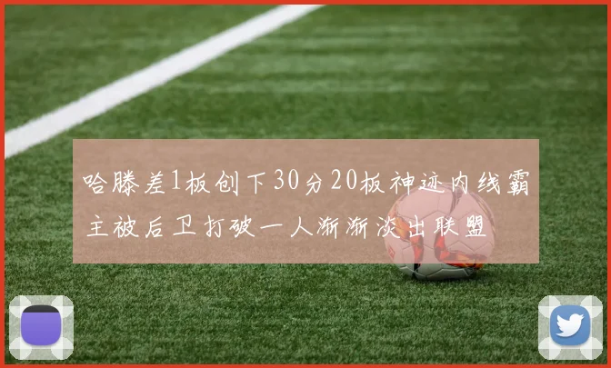 哈滕差1板创下30分20板神迹内线霸主被后卫打破一人渐渐淡出联盟