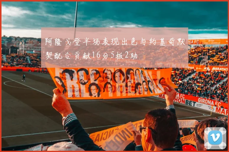 阿隆戈登半场表现出色与约基奇默契配合贡献16分5板2助