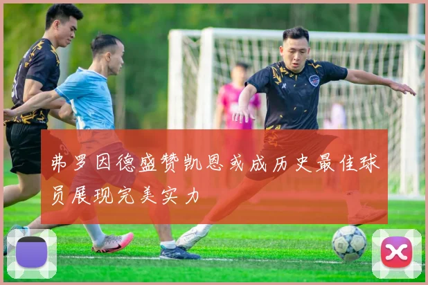 弗罗因德盛赞凯恩或成历史最佳球员展现完美实力