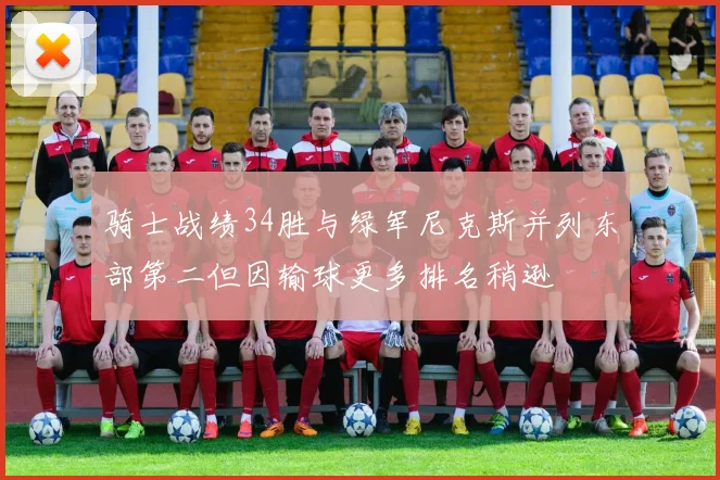 骑士战绩34胜与绿军尼克斯并列东部第二但因输球更多排名稍逊