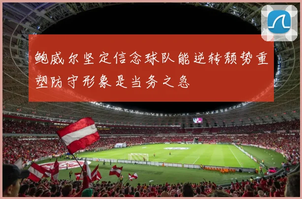 鲍威尔坚定信念球队能逆转颓势重塑防守形象是当务之急