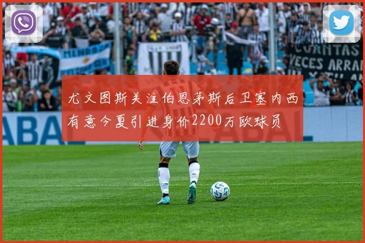 尤文图斯关注伯恩茅斯后卫塞内西有意今夏引进身价2200万欧球员