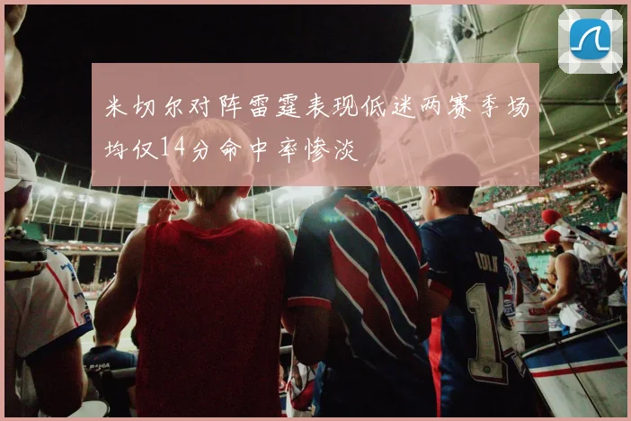 米切尔对阵雷霆表现低迷两赛季场均仅14分命中率惨淡