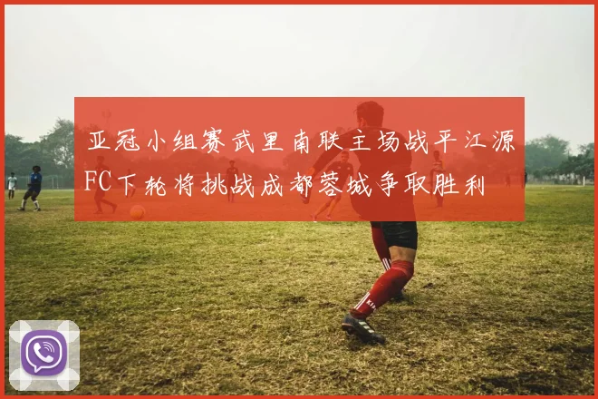 亚冠小组赛武里南联主场战平江源FC下轮将挑战成都蓉城争取胜利
