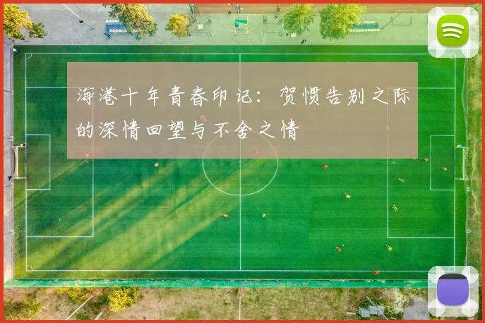 海港十年青春印记:贺惯告别之际的深情回望与不舍之情