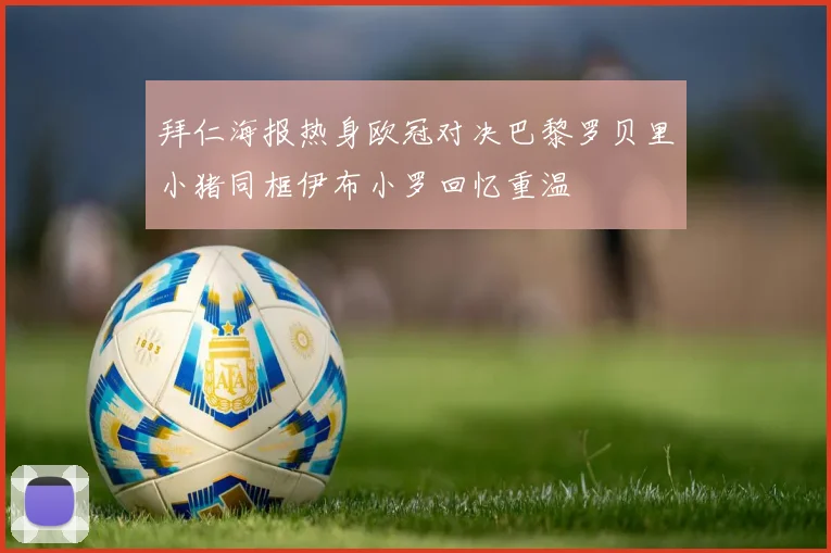 拜仁海报热身欧冠对决巴黎罗贝里小猪同框伊布小罗回忆重温