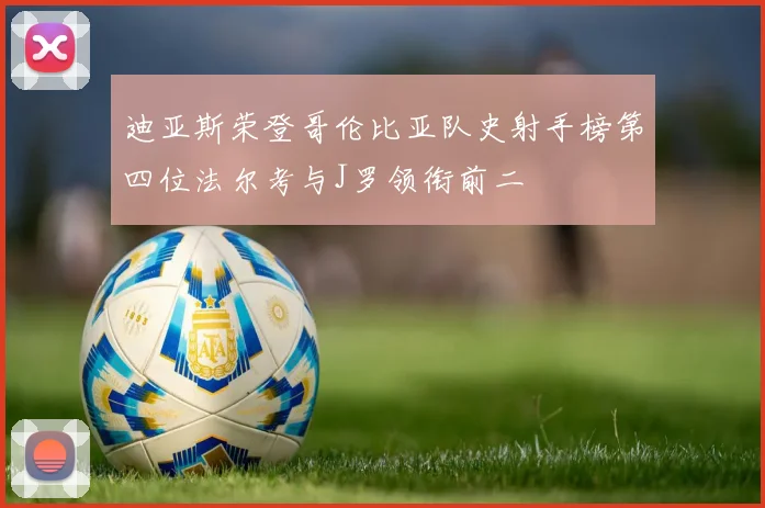 迪亚斯荣登哥伦比亚队史射手榜第四位法尔考与J罗领衔前二