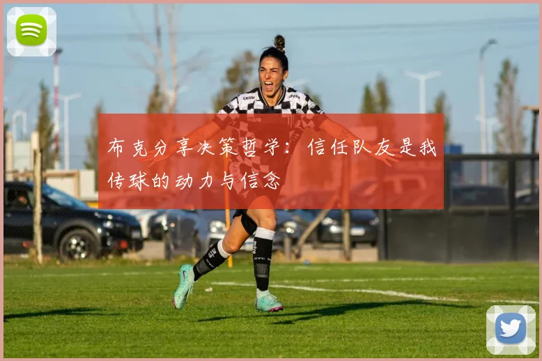布克分享决策哲学:信任队友是我传球的动力与信念