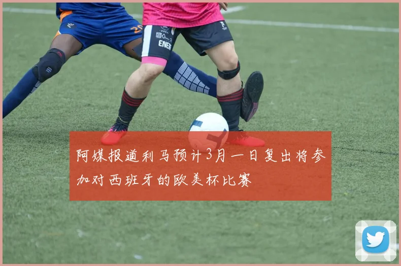 阿媒报道利马预计3月一日复出将参加对西班牙的欧美杯比赛