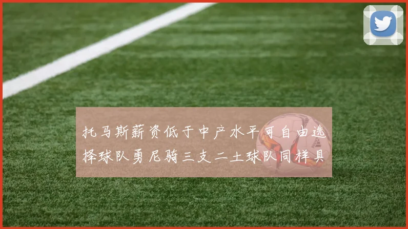 托马斯薪资低于中产水平可自由选择球队勇尼骑三支二土球队同样具竞争力
