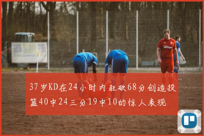 37岁KD在24小时内狂砍68分创造投篮40中24三分19中10的惊人表现