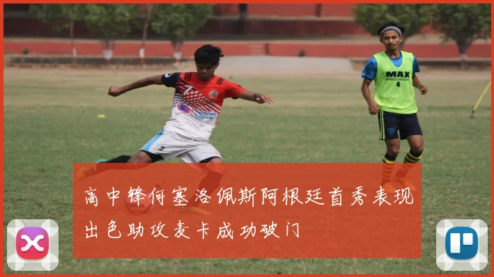 高中锋何塞洛佩斯阿根廷首秀表现出色助攻麦卡成功破门