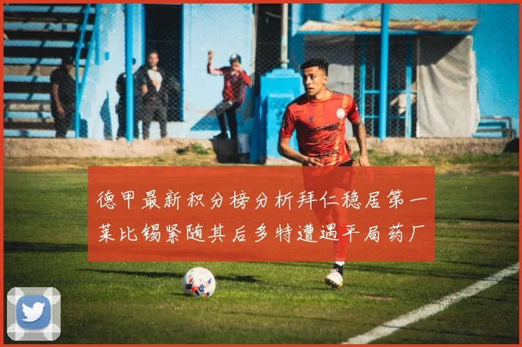 德甲最新积分榜分析拜仁稳居第一莱比锡紧随其后多特遭遇平局药厂紧追不舍