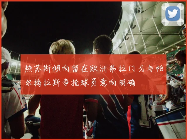 热苏斯倾向留在欧洲弗拉门戈与帕尔梅拉斯争抢球员意向明确