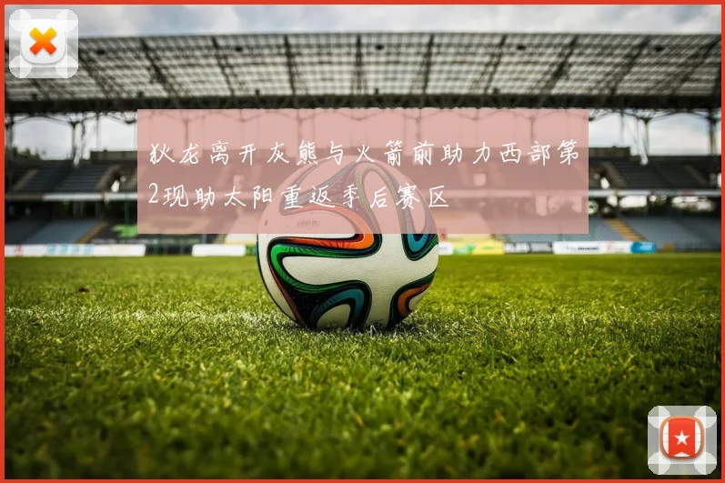 狄龙离开灰熊与火箭前助力西部第2现助太阳重返季后赛区