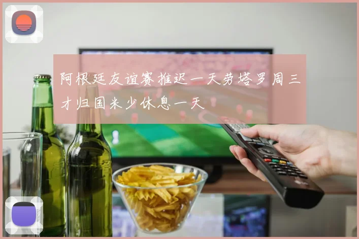 阿根廷友谊赛推迟一天劳塔罗周三才归国米少休息一天