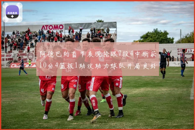 阿德巴约首节表现抢眼7投4中斩获10分4篮板1助攻助力球队开局良好