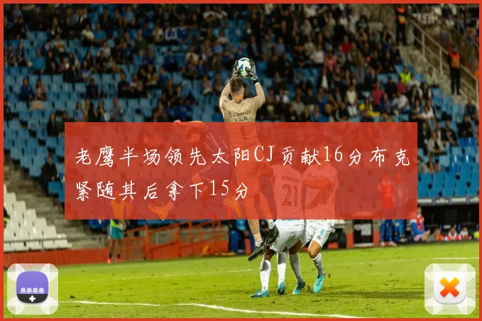 老鹰半场领先太阳CJ贡献16分布克紧随其后拿下15分