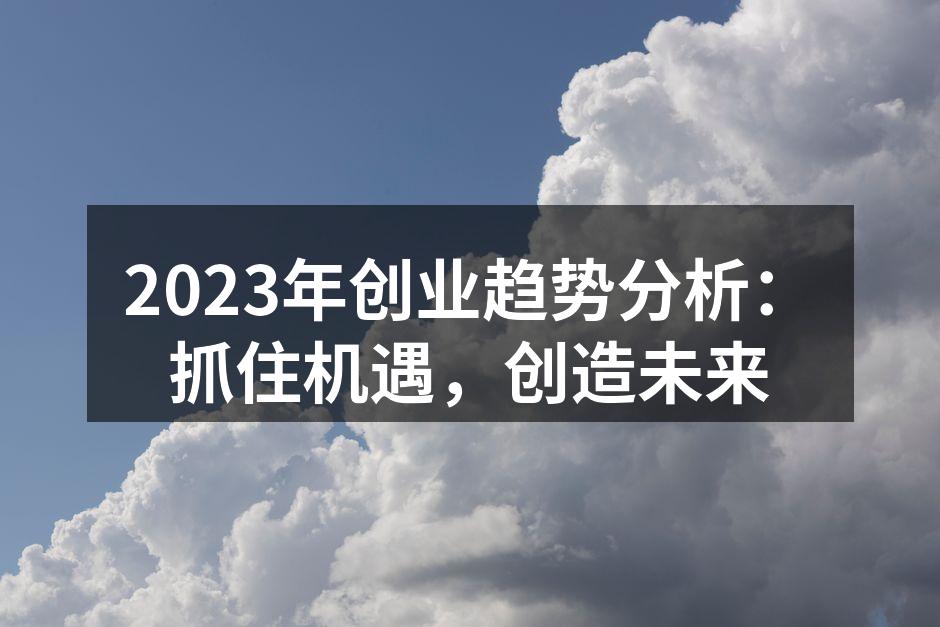 2023年创业趋势分析：抓住机遇，创造未来